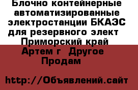 Блочно-контейнерные автоматизированные электростанции БКАЭС для резервного элект - Приморский край, Артем г. Другое » Продам   